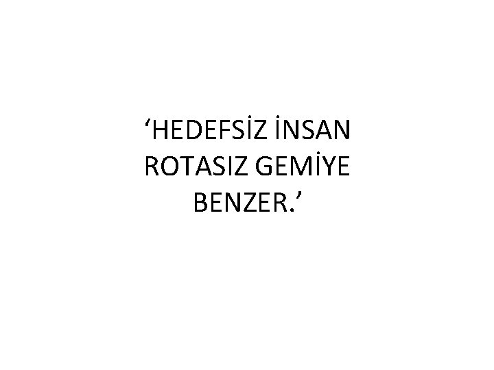 ‘HEDEFSİZ İNSAN ROTASIZ GEMİYE BENZER. ’ 