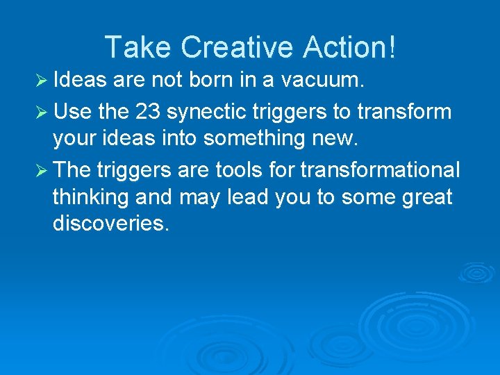 Take Creative Action! Ø Ideas are not born in a vacuum. Ø Use the