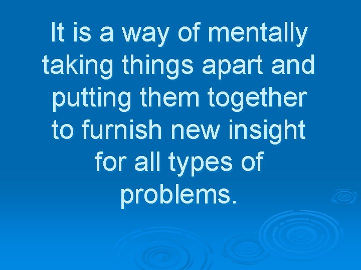 It is a way of mentally taking things apart and putting them together to