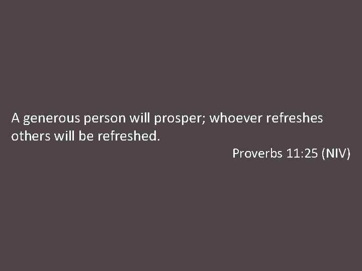 A generous person will prosper; whoever refreshes others will be refreshed. Proverbs 11: 25