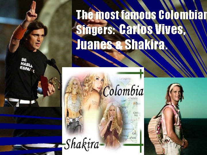 The most famous Colombian Singers: Carlos Vives, Juanes & Shakira. 