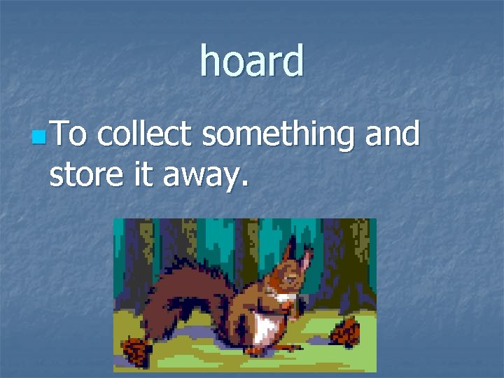 hoard n To collect something and store it away. 