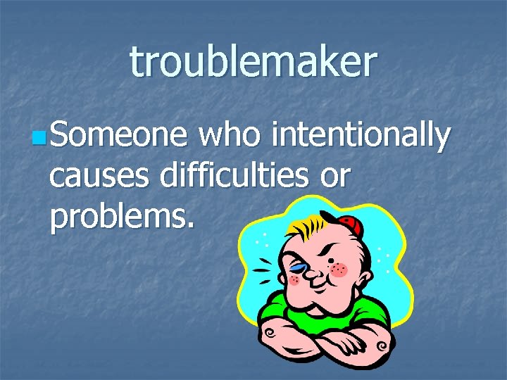 troublemaker n Someone who intentionally causes difficulties or problems. 