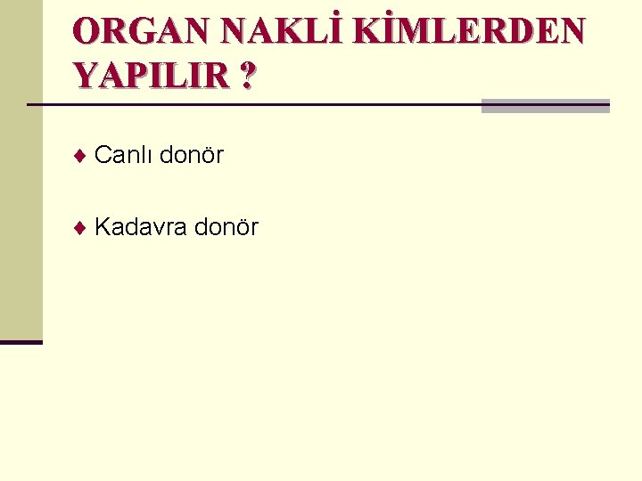 ORGAN NAKLİ KİMLERDEN YAPILIR ? ¨ Canlı donör ¨ Kadavra donör 