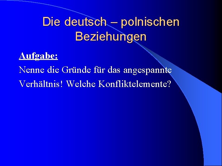 Die deutsch – polnischen Beziehungen Aufgabe: Nenne die Gründe für das angespannte Verhältnis! Welche