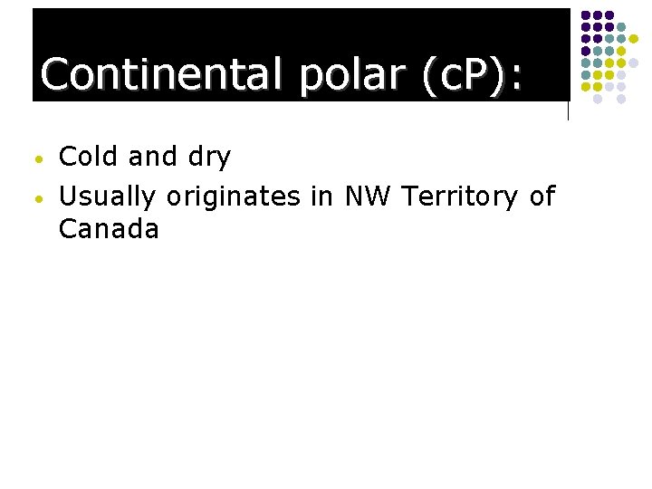 Continental polar (c. P): • • Cold and dry Usually originates in NW Territory