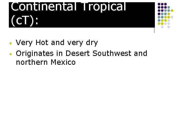 Continental Tropical (c. T): • • Very Hot and very dry Originates in Desert