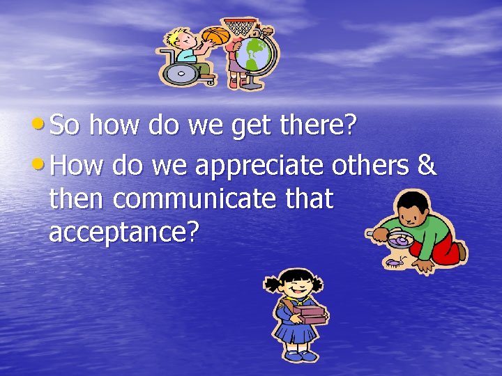  • So how do we get there? • How do we appreciate others