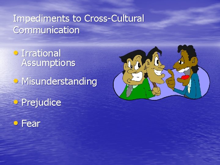 Impediments to Cross-Cultural Communication • Irrational Assumptions • Misunderstanding • Prejudice • Fear 