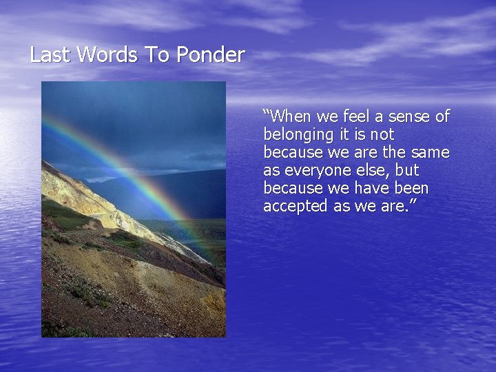 Last Words To Ponder “When we feel a sense of belonging it is not
