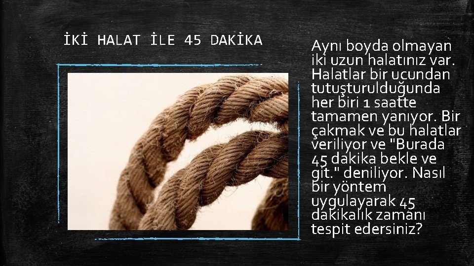 İKİ HALAT İLE 45 DAKİKA Aynı boyda olmayan iki uzun halatınız var. Halatlar bir