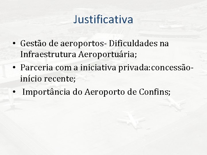Justificativa • Gestão de aeroportos- Dificuldades na Infraestrutura Aeroportuária; • Parceria com a iniciativa