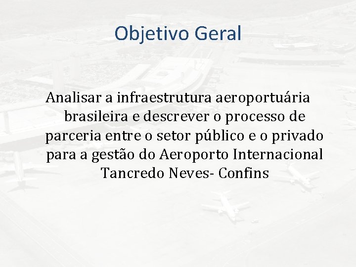 Objetivo Geral Analisar a infraestrutura aeroportuária brasileira e descrever o processo de parceria entre