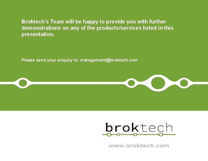 Broktech’s Team will be happy to provide you with further demonstrations on any of