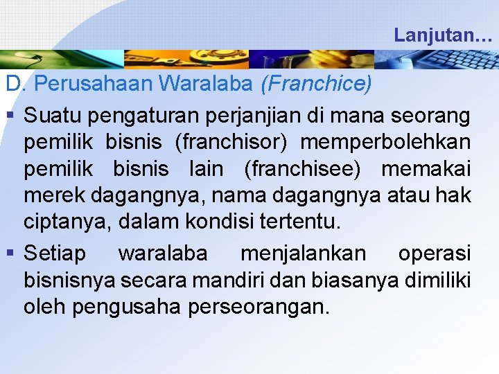 Lanjutan… D. Perusahaan Waralaba (Franchice) § Suatu pengaturan perjanjian di mana seorang pemilik bisnis