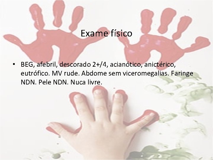 Exame físico • BEG, afebril, descorado 2+/4, acianótico, anictérico, eutrófico. MV rude. Abdome sem