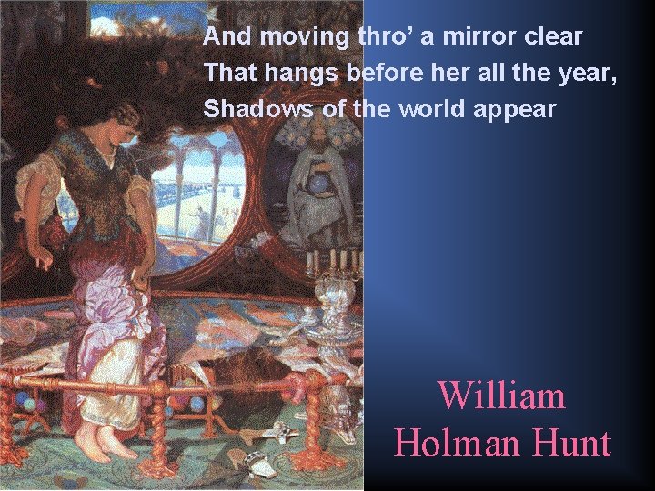 And moving thro’ a mirror clear That hangs before her all the year, Shadows