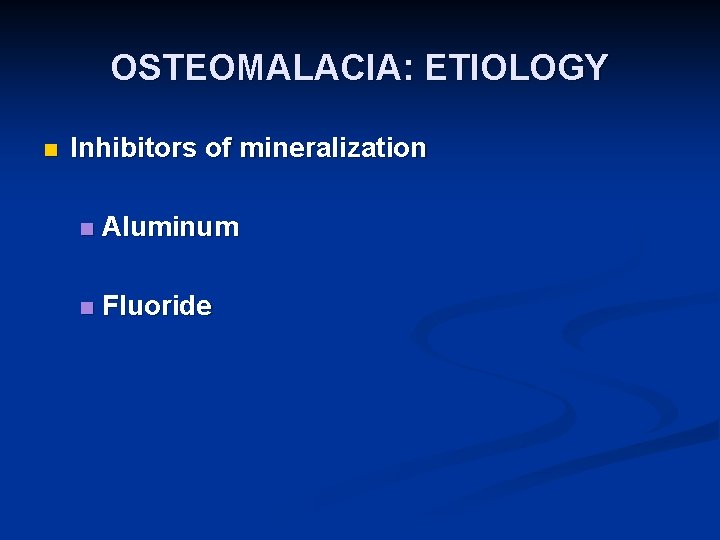 OSTEOMALACIA: ETIOLOGY n Inhibitors of mineralization n Aluminum n Fluoride 