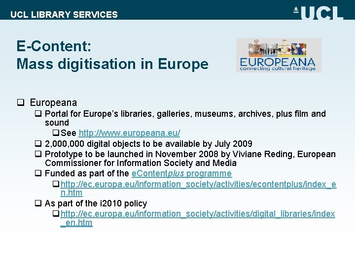 UCL LIBRARY SERVICES E-Content: Mass digitisation in Europe q Europeana q Portal for Europe’s