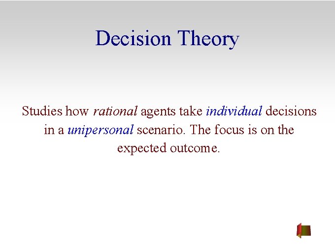 Decision Theory Studies how rational agents take individual decisions in a unipersonal scenario. The