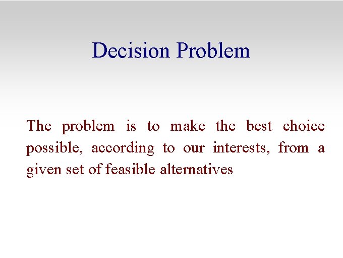 Decision Problem The problem is to make the best choice possible, according to our