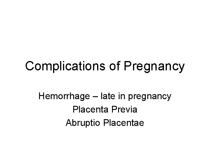 Complications of Pregnancy Hemorrhage – late in pregnancy Placenta Previa Abruptio Placentae 