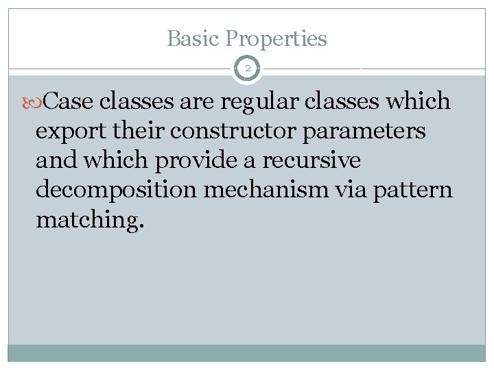 Basic Properties 2 Case classes are regular classes which export their constructor parameters and