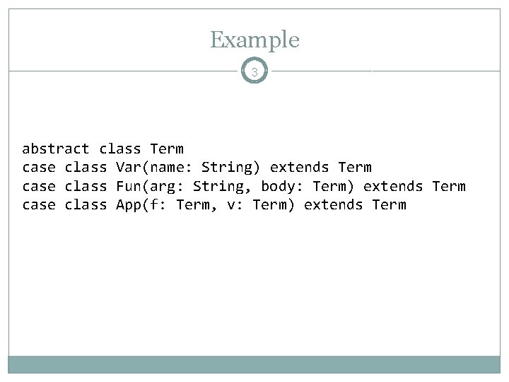 Example 3 abstract class Term case class Var(name: String) extends Term case class Fun(arg: