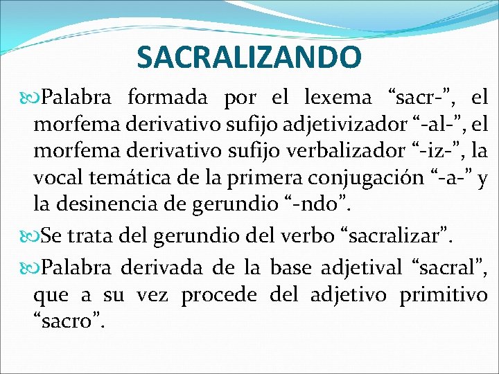 SACRALIZANDO Palabra formada por el lexema “sacr-”, el morfema derivativo sufijo adjetivizador “-al-”, el