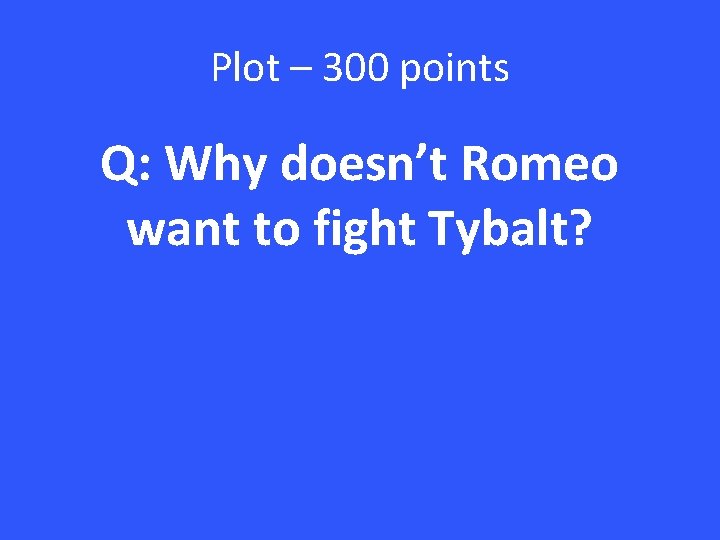 Plot – 300 points Q: Why doesn’t Romeo want to fight Tybalt? 