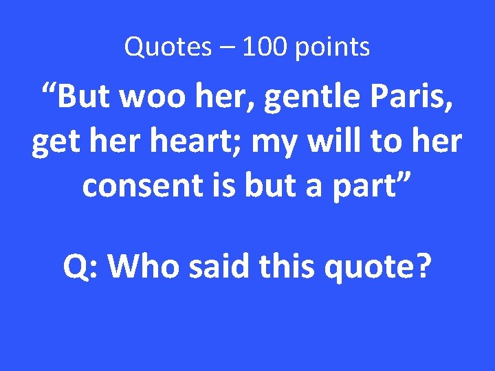 Quotes – 100 points “But woo her, gentle Paris, get her heart; my will