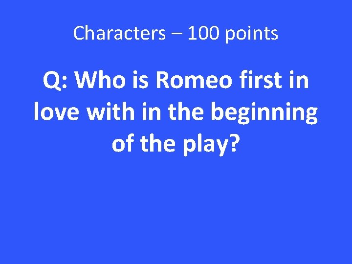 Characters – 100 points Q: Who is Romeo first in love with in the