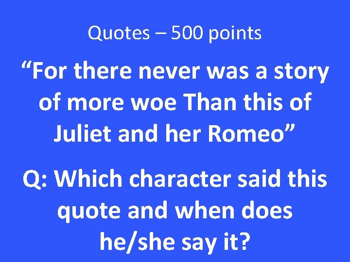 Quotes – 500 points “For there never was a story of more woe Than