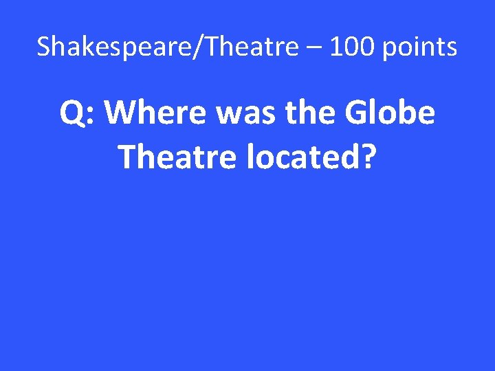 Shakespeare/Theatre – 100 points Q: Where was the Globe Theatre located? 