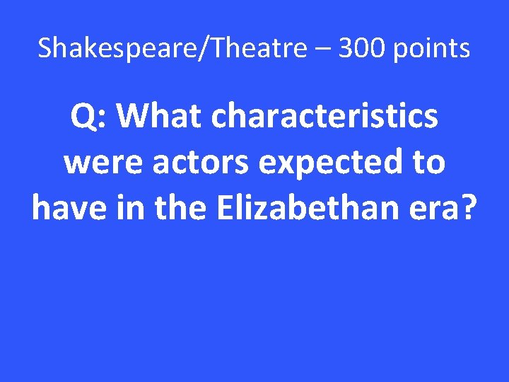 Shakespeare/Theatre – 300 points Q: What characteristics were actors expected to have in the