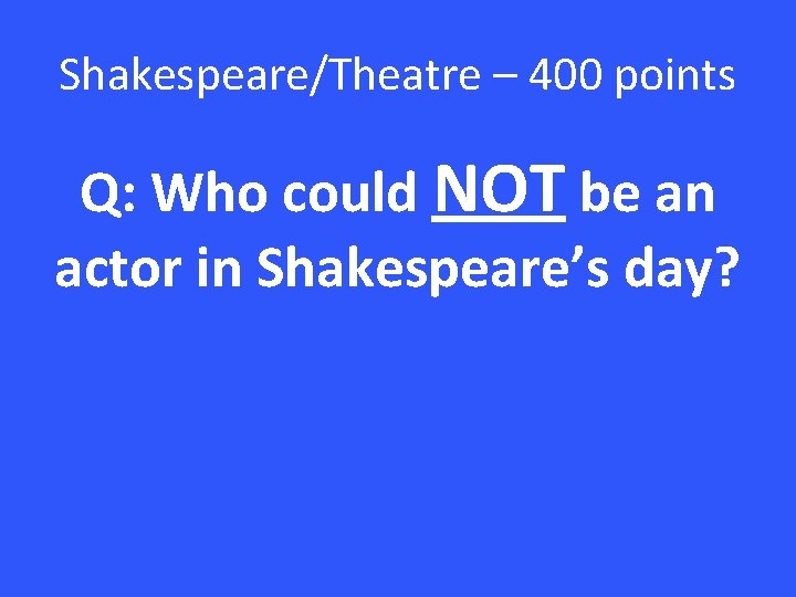 Shakespeare/Theatre – 400 points Q: Who could NOT be an actor in Shakespeare’s day?