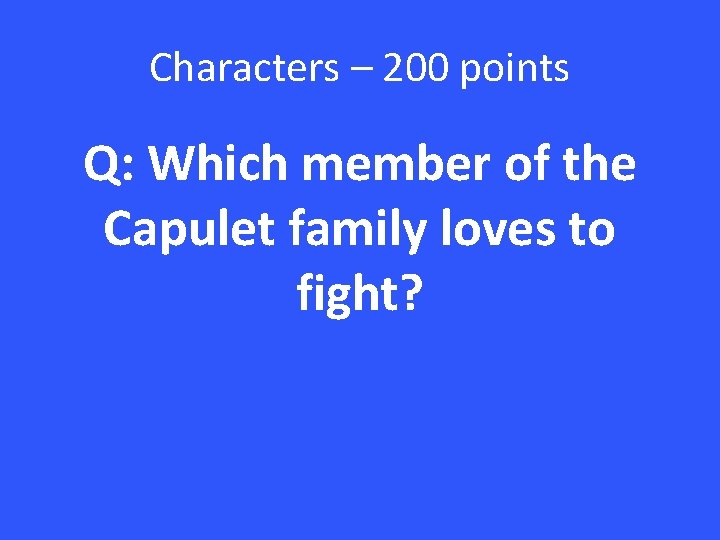 Characters – 200 points Q: Which member of the Capulet family loves to fight?