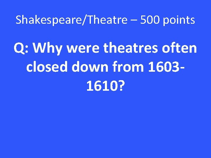 Shakespeare/Theatre – 500 points Q: Why were theatres often closed down from 16031610? 
