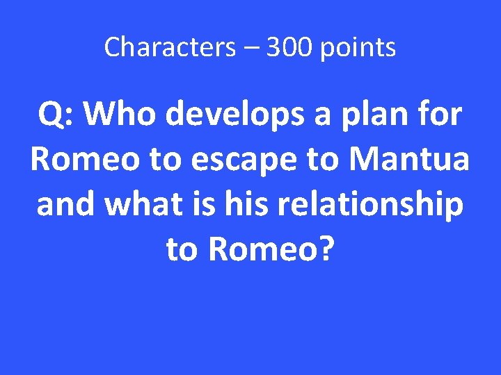 Characters – 300 points Q: Who develops a plan for Romeo to escape to