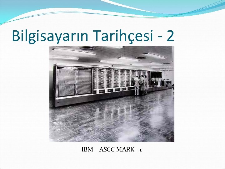 Bilgisayarın Tarihçesi - 2 IBM – ASCC MARK - 1 