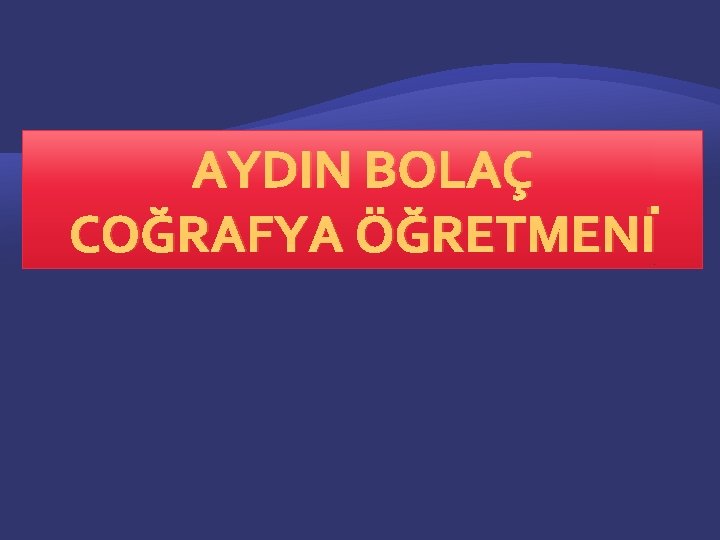 AYDIN BOLAÇ COĞRAFYA ÖĞRETMENİ 