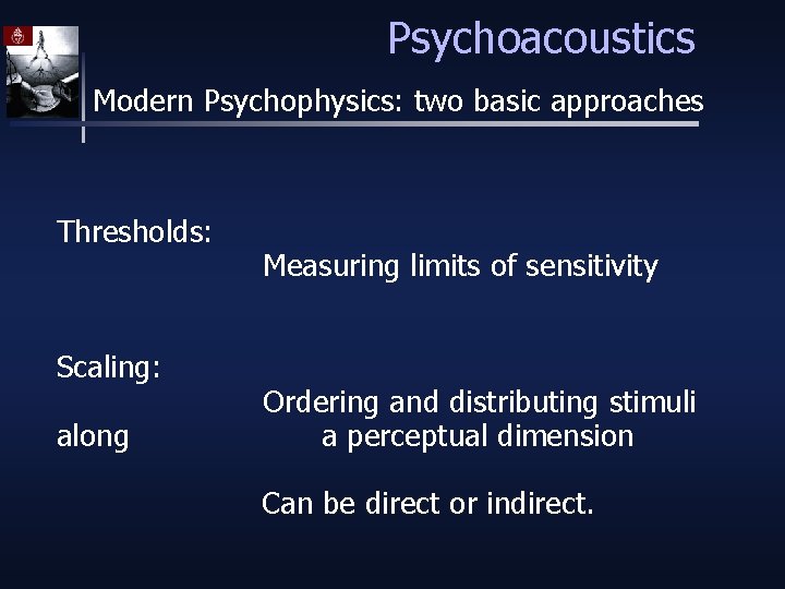 Psychoacoustics Modern Psychophysics: two basic approaches Thresholds: Scaling: along Measuring limits of sensitivity Ordering