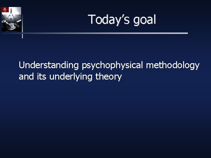 Today’s goal Understanding psychophysical methodology and its underlying theory 