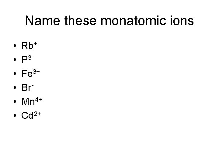 Name these monatomic ions • • • Rb+ P 3 Fe 3+ Br‑ Mn