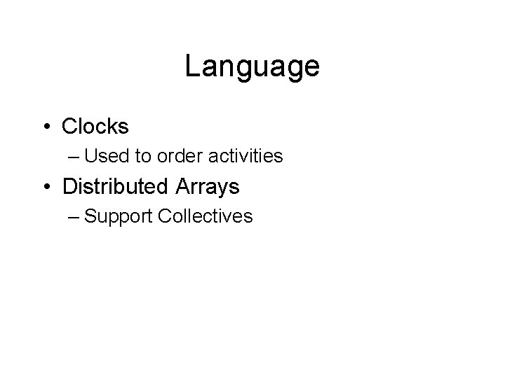 Language • Clocks – Used to order activities • Distributed Arrays – Support Collectives