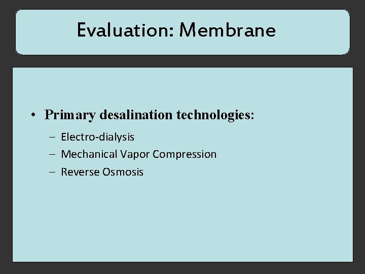 Evaluation: Membrane • Primary desalination technologies: – Electro-dialysis – Mechanical Vapor Compression – Reverse