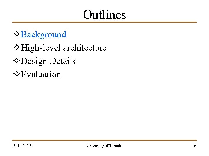 Outlines ²Background ²High-level architecture ²Design Details ²Evaluation 2010 -2 -19 University of Toronto 6