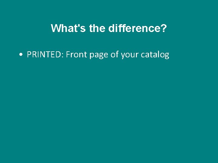 What's the difference? • PRINTED: Front page of your catalog 