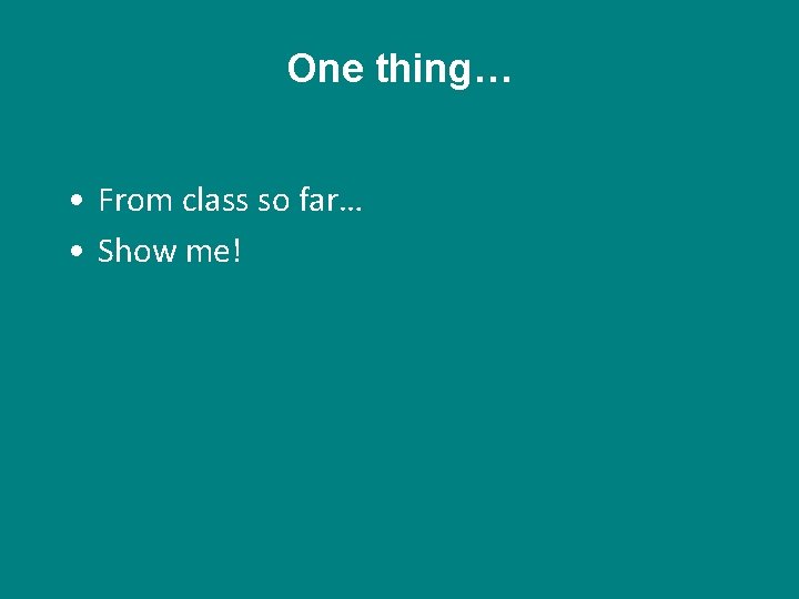 One thing… • From class so far… • Show me! 