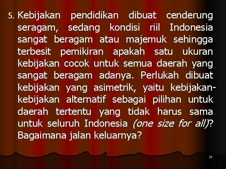 5. Kebijakan pendidikan dibuat cenderung seragam, sedang kondisi riil Indonesia sangat beragam atau majemuk